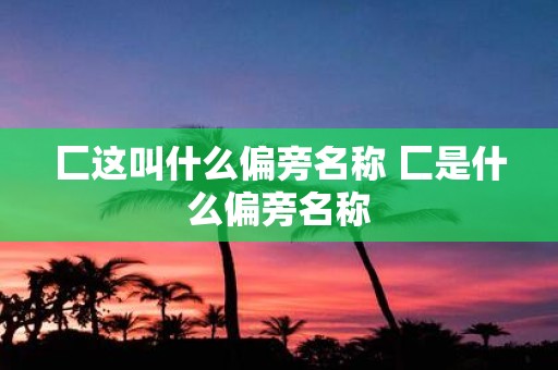 匚这叫什么偏旁名称 匚是什么偏旁名称