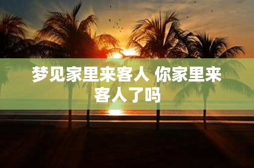 梦见家里来客人 你家里来客人了吗