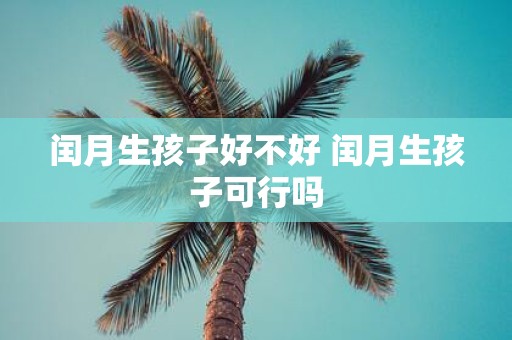 闰月生孩子好不好 闰月生孩子可行吗