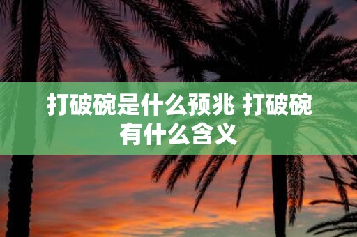 打破碗是什么预兆 打破碗有什么含义