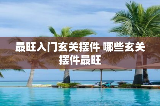 最旺入门玄关摆件 哪些玄关摆件最旺