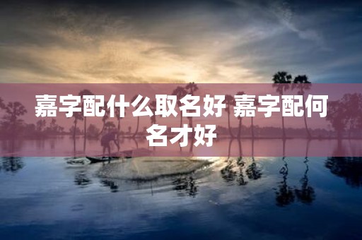 嘉字配什么取名好 嘉字配何名才好