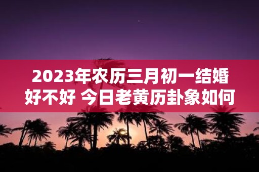 2025年农历三月初一结婚好不好 今日老黄历卦象如何