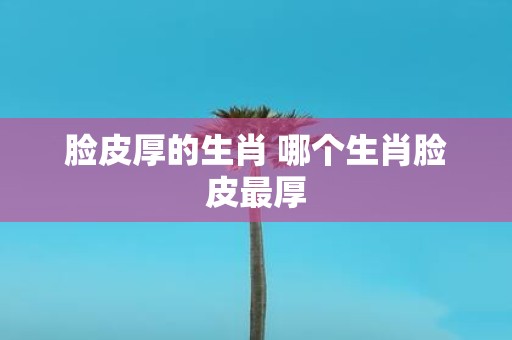 脸皮厚的生肖 哪个生肖脸皮最厚