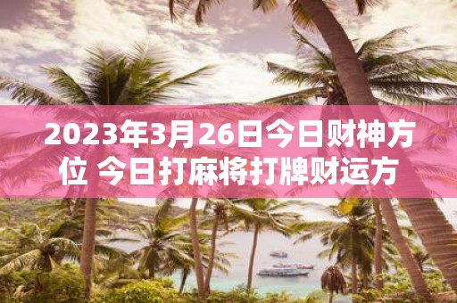2025年3月26日今日财神方位 今日打麻将打牌财运方位
