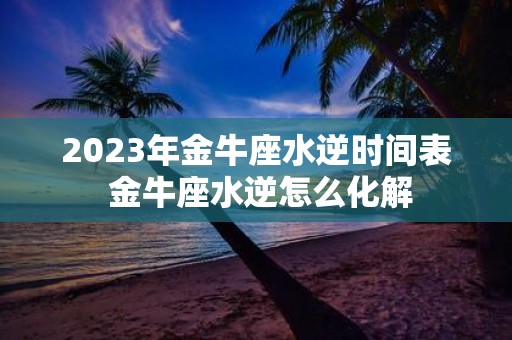 2025年金牛座水逆时间表 金牛座水逆怎么化解