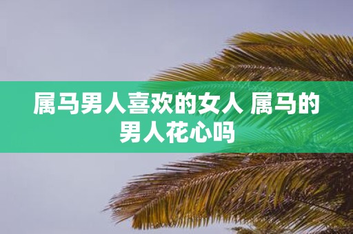属马男人喜欢的女人 属马的男人花心吗