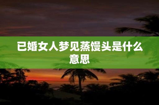 已婚女人梦见蒸馒头是什么意思