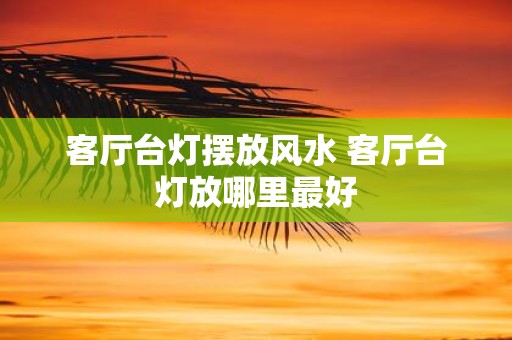客厅台灯摆放风水 客厅台灯放哪里最好