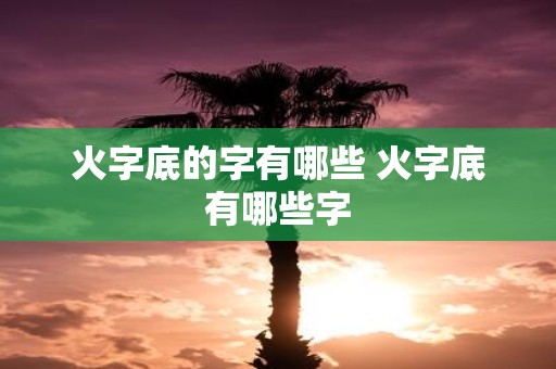火字底的字有哪些 火字底有哪些字