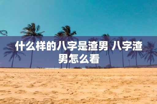 什么样的八字是渣男 八字渣男怎么看
