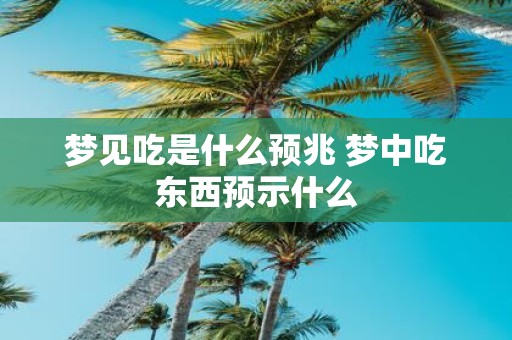 梦见吃是什么预兆 梦中吃东西预示什么