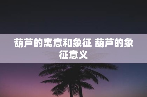 葫芦的寓意和象征 葫芦的象征意义