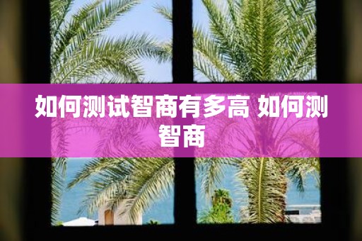 如何测试智商有多高 如何测智商