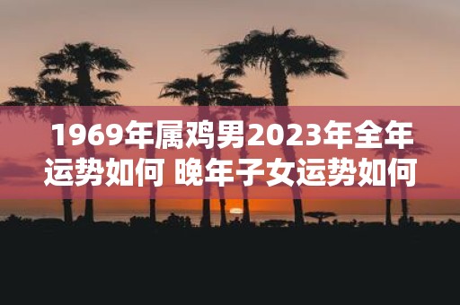 1969年属鸡男2025年全年运势如何 晚年子女运势如何