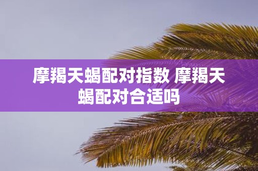 摩羯天蝎配对指数 摩羯天蝎配对合适吗