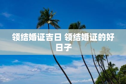 领结婚证吉日 领结婚证的好日子