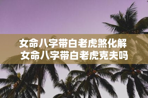 女命八字带白老虎煞化解 女命八字带白老虎克夫吗