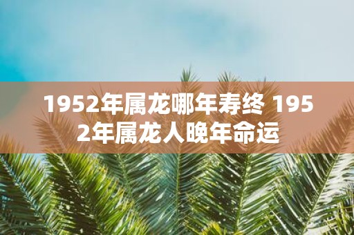 1952年属龙哪年寿终 1952年属龙人晚年命运