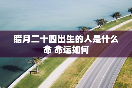 腊月二十四出生的人是什么命 命运如何