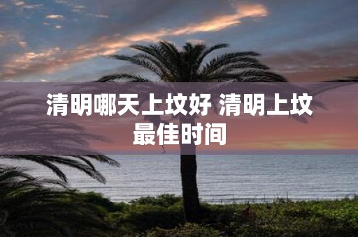 清明哪天上坟好 清明上坟最佳时间