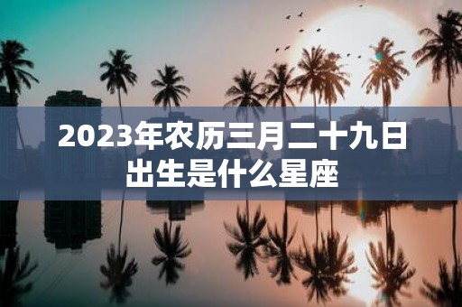 2025年农历三月二十九日出生是什么星座