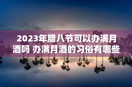 2025年腊八节可以办满月酒吗 办满月酒的习俗有哪些