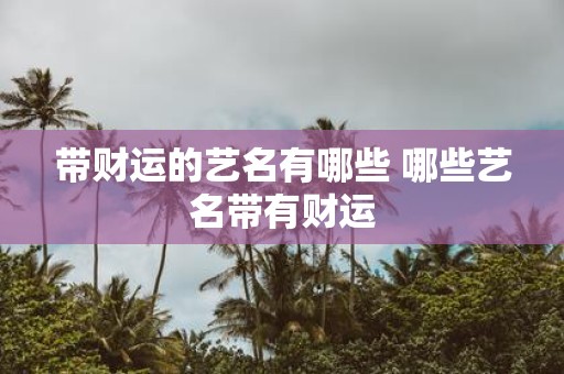 带财运的艺名有哪些 哪些艺名带有财运