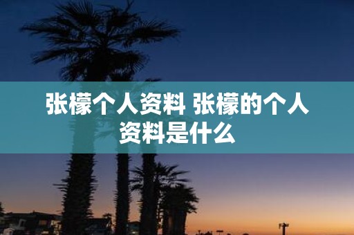 张檬个人资料 张檬的个人资料是什么