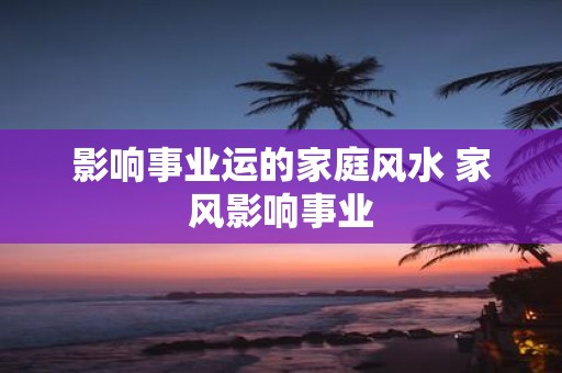 影响事业运的家庭风水 家风影响事业