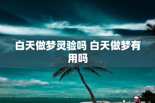 白天做梦灵验吗 白天做梦有用吗