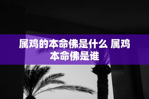 属鸡的本命佛是什么 属鸡本命佛是谁