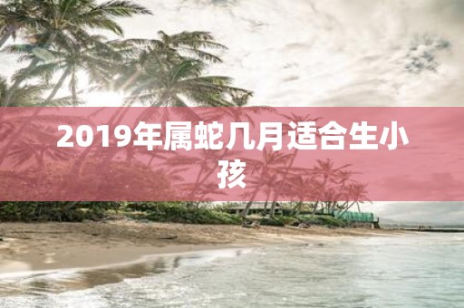 2019年属蛇几月适合生小孩