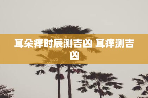 耳朵痒时辰测吉凶 耳痒测吉凶