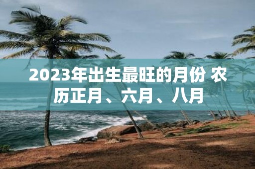 2025年出生最旺的月份 农历正月、六月、八月