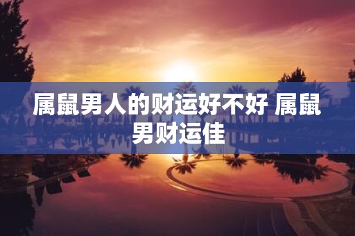 属鼠男人的财运好不好 属鼠男财运佳