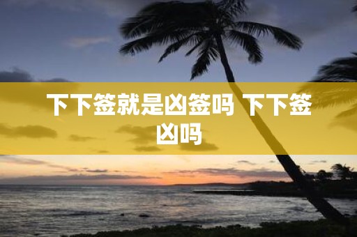 下下签就是凶签吗 下下签凶吗