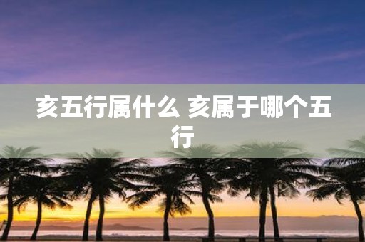 亥五行属什么 亥属于哪个五行