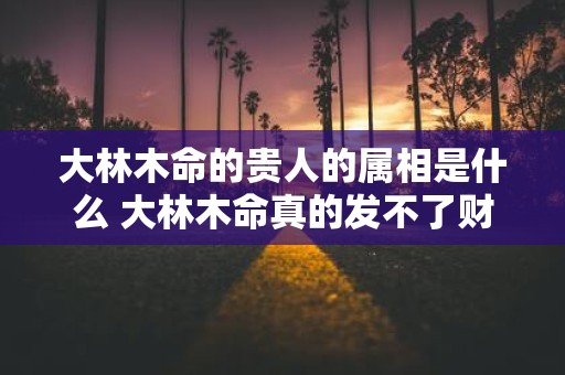 大林木命的贵人的属相是什么 大林木命真的发不了财吗