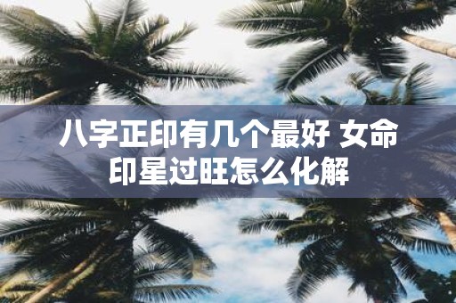 八字正印有几个最好 女命印星过旺怎么化解