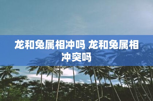 龙和兔属相冲吗 龙和兔属相冲突吗