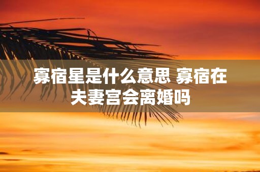 寡宿星是什么意思 寡宿在夫妻宫会离婚吗