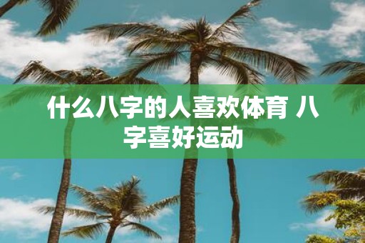 什么八字的人喜欢体育 八字喜好运动