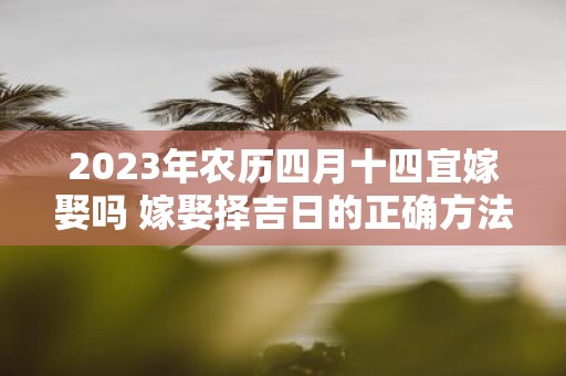 2025年农历四月十四宜嫁娶吗 嫁娶择吉日的正确方法