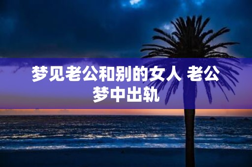 梦见老公和别的女人 老公梦中出轨