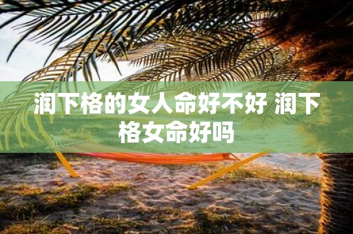 润下格的女人命好不好 润下格女命好吗