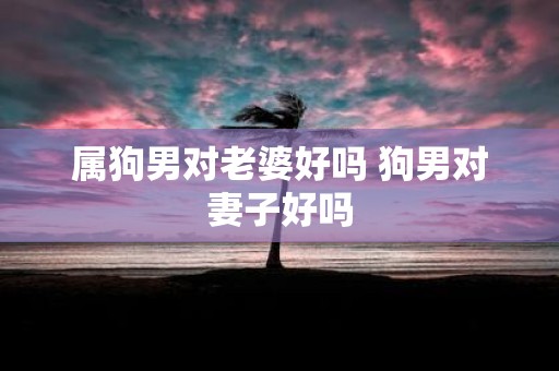属狗男对老婆好吗 狗男对妻子好吗