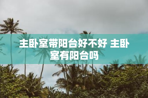 主卧室带阳台好不好 主卧室有阳台吗
