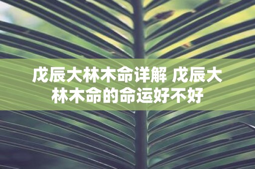 戊辰大林木命详解 戊辰大林木命的命运好不好