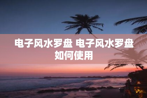 电子风水罗盘 电子风水罗盘如何使用
